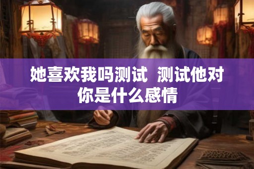 她喜欢我吗测试  测试他对你是什么感情