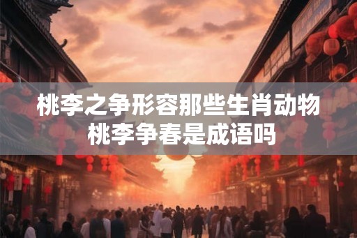 桃李之争形容那些生肖动物 桃李争春是成语吗 桃李之争形容那些生肖动物 桃李争春是成语吗