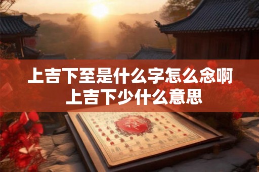 上吉下至是什么字怎么念啊  上吉下少什么意思
