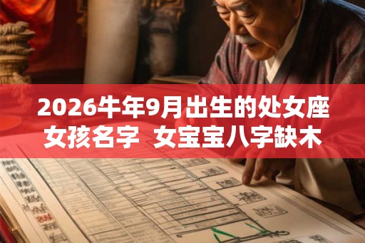 2026牛年9月出生的处女座女孩名字  女宝宝八字缺木起名字