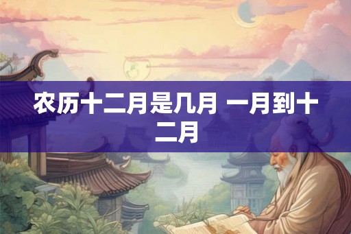 农历十二月是几月 一月到十二月