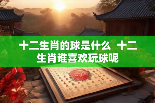 十二生肖的球是什么  十二生肖谁喜欢玩球呢