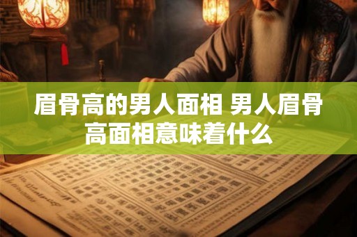眉骨高的男人面相 男人眉骨高面相意味着什么