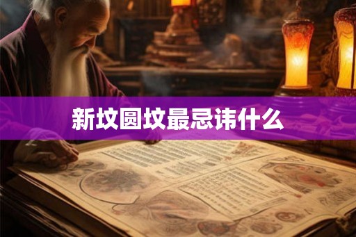 新坟圆坟最忌讳什么