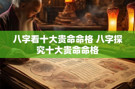 八字看十大贵命命格 八字探究十大贵命命格 八字看十大贵命命格 八字探究十大贵命命格