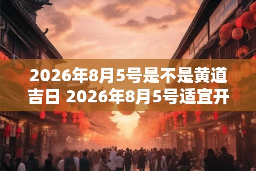 2026年8月5号是不是黄道吉日 2026年8月5号适宜开工吗 2026年8月5号是不是黄道吉日 2026年8月5号适宜开工吗