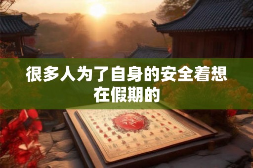 很多人为了自身的安全着想在假期的