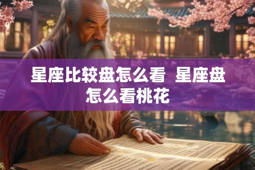 星座比较盘怎么看 星座盘怎么看桃花 星座比较盘怎么看 星座盘怎么看桃花