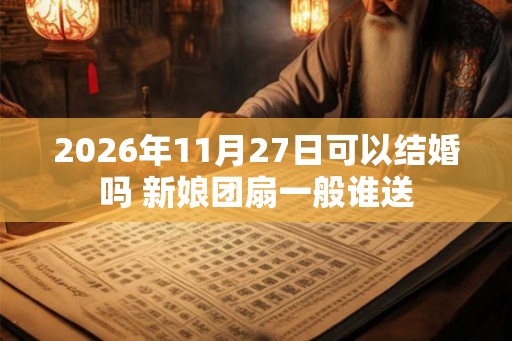 2026年11月27日可以结婚吗 新娘团扇一般谁送