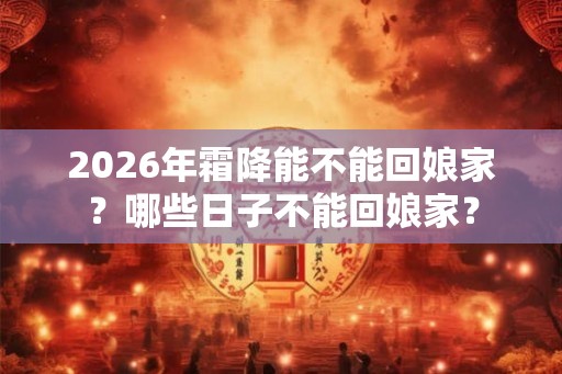 2026年霜降能不能回娘家？哪些日子不能回娘家？