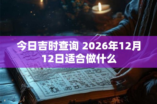今日吉时查询 2026年12月12日适合做什么