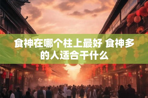 食神在哪个柱上最好 食神多的人适合干什么 食神在哪个柱上最好 食神多的人适合干什么