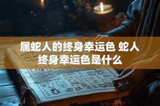 属蛇人的终身幸运色 蛇人终身幸运色是什么 属蛇人的终身幸运色 蛇人终身幸运色是什么