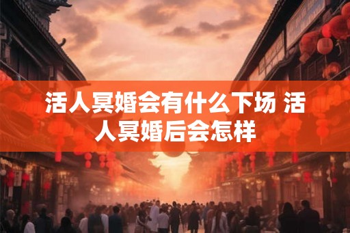 活人冥婚会有什么下场 活人冥婚后会怎样 活人冥婚会有什么下场 活人冥婚后会怎样