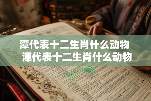 潭代表十二生肖什么动物  潭代表十二生肖什么动物