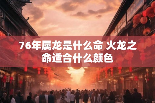 76年属龙是什么命 火龙之命适合什么颜色