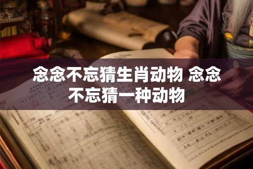 念念不忘猜生肖动物 念念不忘猜一种动物