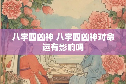 八字四凶神 八字四凶神对命运有影响吗