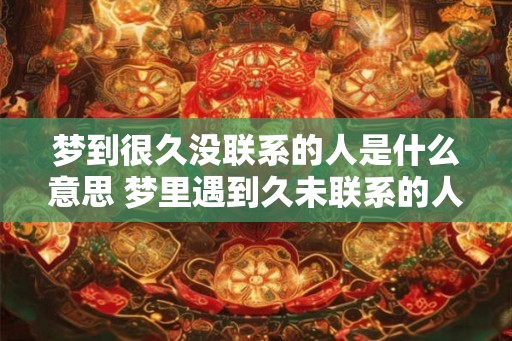 梦到很久没联系的人是什么意思 梦里遇到久未联系的人意味着什么