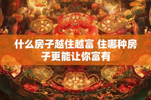 什么房子越住越富 住哪种房子更能让你富有