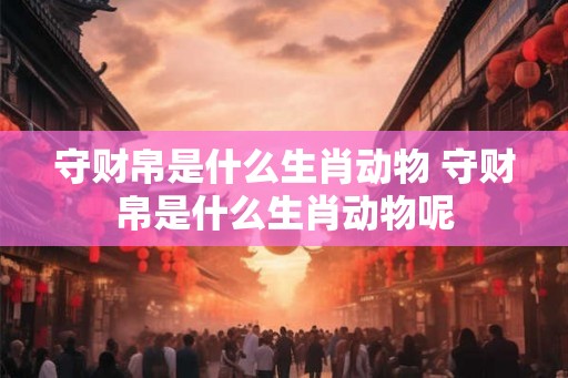 守财帛是什么生肖动物 守财帛是什么生肖动物呢