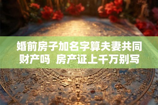 婚前房子加名字算夫妻共同财产吗  房产证上千万别写2个人名字