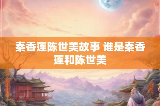 秦香莲陈世美故事 谁是秦香莲和陈世美