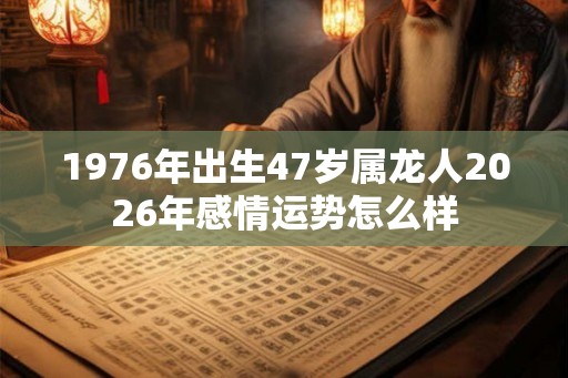 1976年出生47岁属龙人2026年感情运势怎么样