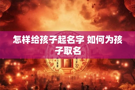 怎样给孩子起名字 如何为孩子取名