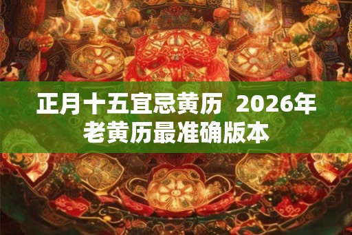 正月十五宜忌黄历  2026年老黄历最准确版本