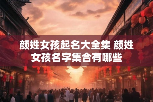 颜姓女孩起名大全集 颜姓女孩名字集合有哪些 颜姓女孩起名大全集 颜姓女孩名字集合有哪些