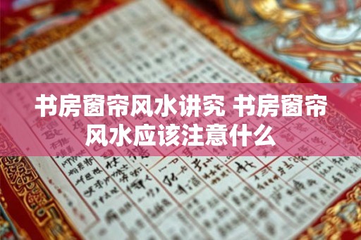 书房窗帘风水讲究 书房窗帘风水应该注意什么