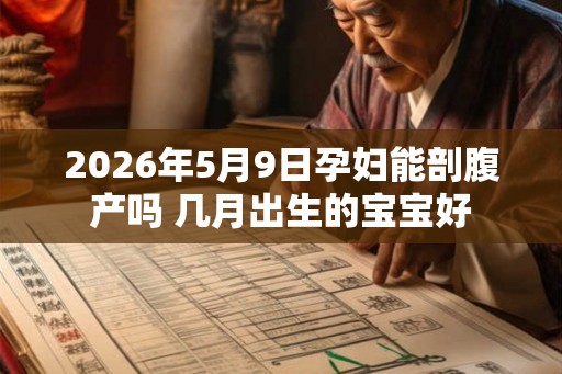 2026年5月9日孕妇能剖腹产吗 几月出生的宝宝好 2026年5月9日孕妇能剖腹产吗 几月出生的宝宝好