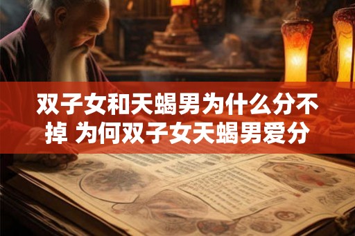 双子女和天蝎男为什么分不掉 为何双子女天蝎男爱分不掉