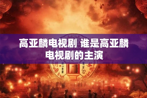 高亚麟电视剧 谁是高亚麟电视剧的主演