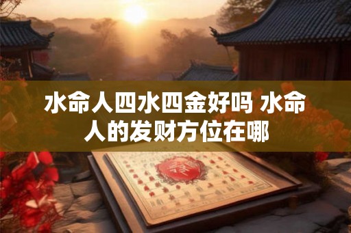 水命人四水四金好吗 水命人的发财方位在哪