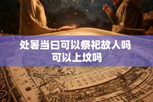 处暑当曰可以祭祀故人吗 可以上坟吗