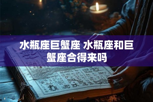 水瓶座巨蟹座 水瓶座和巨蟹座合得来吗