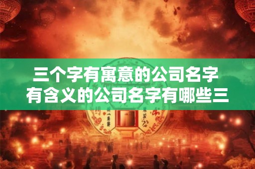 三个字有寓意的公司名字 有含义的公司名字有哪些三个字