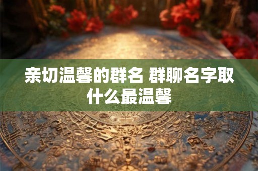 亲切温馨的群名 群聊名字取什么最温馨