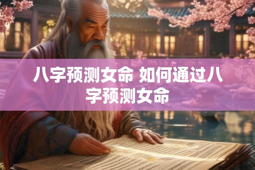 八字预测女命 如何通过八字预测女命 八字预测女命 如何通过八字预测女命