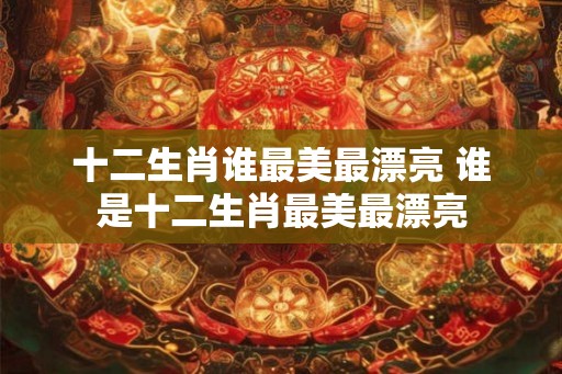 十二生肖谁最美最漂亮 谁是十二生肖最美最漂亮 十二生肖谁最美最漂亮 谁是十二生肖最美最漂亮