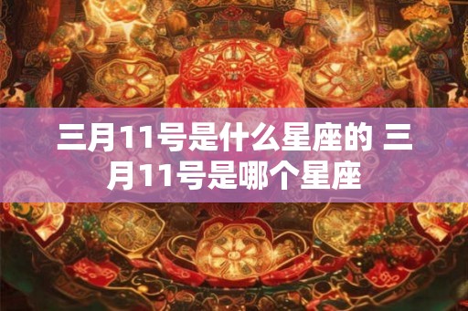 三月11号是什么星座的 三月11号是哪个星座