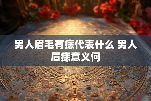 男人眉毛有痣代表什么 男人眉痣意义何