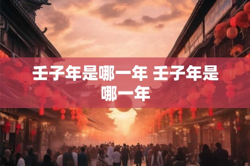 壬子年是哪一年 壬子年是哪一年