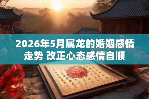 2026年5月属龙的婚姻感情走势 改正心态感情自顺