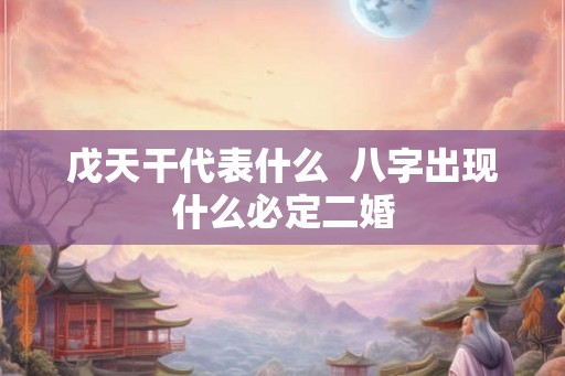 戊天干代表什么  八字出现什么必定二婚