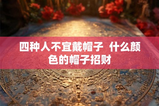 四种人不宜戴帽子 什么颜色的帽子招财 四种人不宜戴帽子 什么颜色的帽子招财