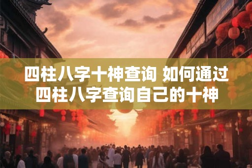 四柱八字十神查询 如何通过四柱八字查询自己的十神