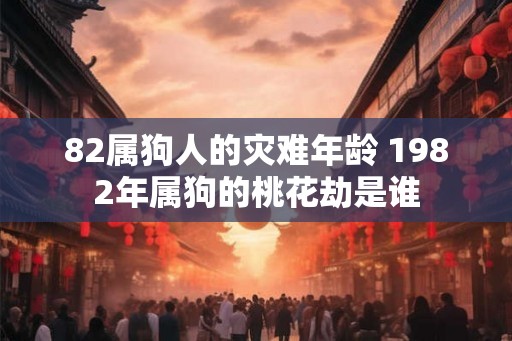 82属狗人的灾难年龄 1982年属狗的桃花劫是谁 82属狗人的灾难年龄 1982年属狗的桃花劫是谁
